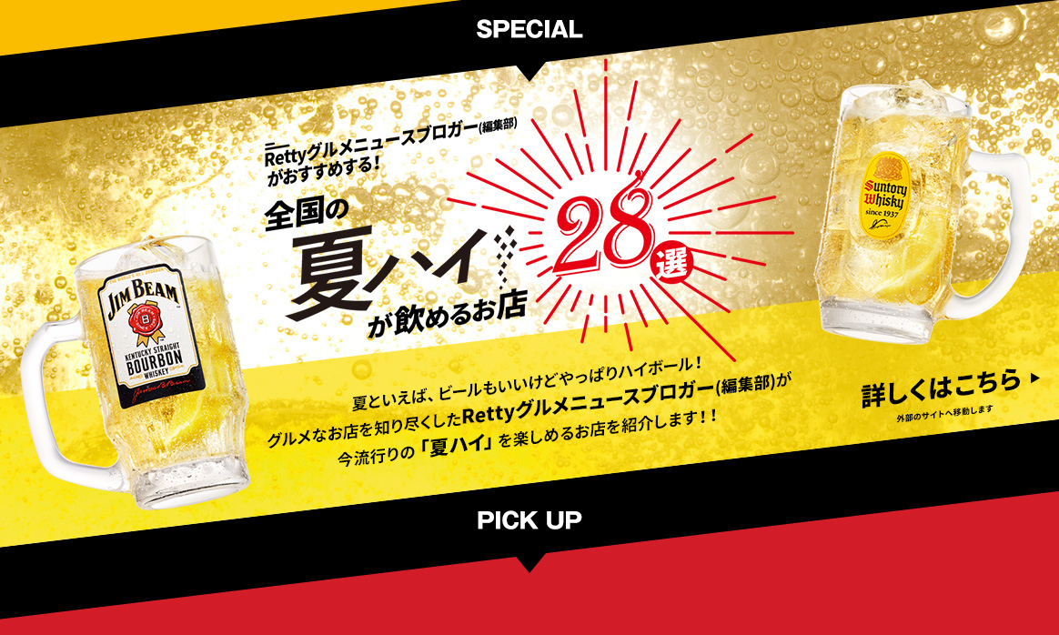 SPECIAL Rettyグルメニュースブロガー編集部がおすすめする 全国の夏ハイが飲めるお店28選 夏といえば、ビールもいいけどやっぱりハイボール グルメなお店を知り尽くしたRettyグルメブロガー編集部が今流行の夏ハイを楽しめるお店を紹介します 詳しくはこちら 外部サイトへ移動します PICK UP
